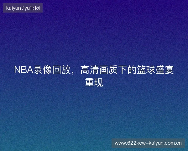 NBA录像回放，高清画质下的篮球盛宴重现